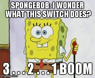 SPONGEBOB: I WONDER WHAT THIS SWITCH DOES? 3 . . . 2 . . . 1 BOOM | image tagged in spongebob | made w/ Imgflip meme maker