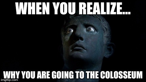 Colosseum terror | WHEN YOU REALIZE... WHY YOU ARE GOING TO THE COLOSSEUM | image tagged in ancient,gladiator | made w/ Imgflip meme maker