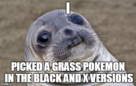 Awkward Moment Sealion Meme | I PICKED A GRASS POKEMON IN THE BLACK AND X VERSIONS | image tagged in memes,awkward moment sealion | made w/ Imgflip meme maker