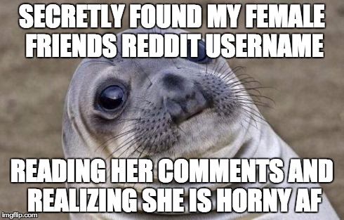 Awkward Moment Sealion | SECRETLY FOUND MY FEMALE FRIENDS REDDIT USERNAME READING HER COMMENTS AND REALIZING SHE IS HORNY AF | image tagged in memes,awkward moment sealion,AdviceAnimals | made w/ Imgflip meme maker