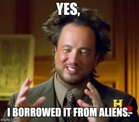 Ancient Aliens Meme | YES, I BORROWED IT FROM ALIENS. | image tagged in memes,ancient aliens | made w/ Imgflip meme maker