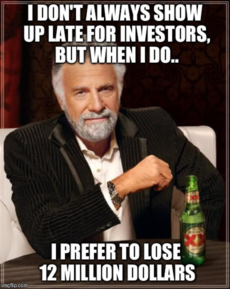 The Most Interesting Man In The World | I DON'T ALWAYS SHOW UP LATE FOR INVESTORS, BUT WHEN I DO.. I PREFER TO LOSE 12 MILLION DOLLARS | image tagged in memes,the most interesting man in the world | made w/ Imgflip meme maker