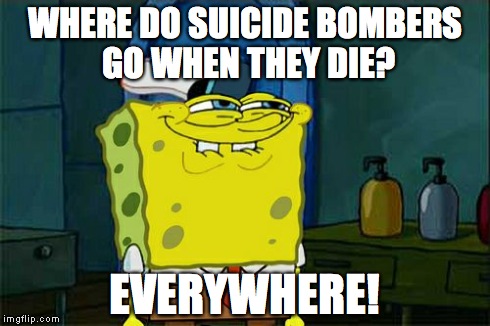 this might be a repost, if it is let me know I will delete it | WHERE DO SUICIDE BOMBERS GO WHEN THEY DIE? EVERYWHERE! | image tagged in memes,dont you squidward | made w/ Imgflip meme maker