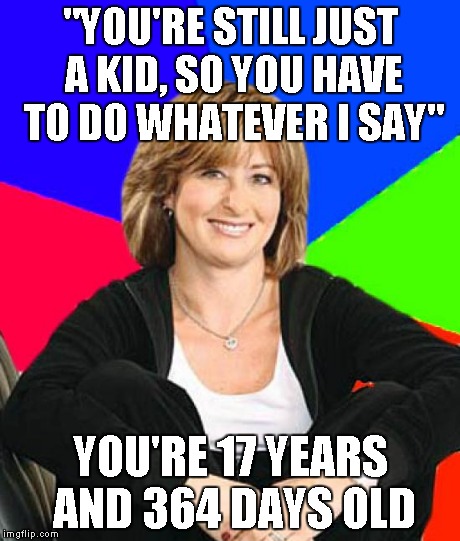 Sheltering Suburban Mom | "YOU'RE STILL JUST A KID, SO YOU HAVE TO DO WHATEVER I SAY" YOU'RE 17 YEARS AND 364 DAYS OLD | image tagged in memes,sheltering suburban mom | made w/ Imgflip meme maker