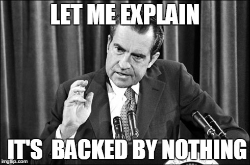 LET ME EXPLAIN IT'S  BACKED BY NOTHING | image tagged in nixon | made w/ Imgflip meme maker