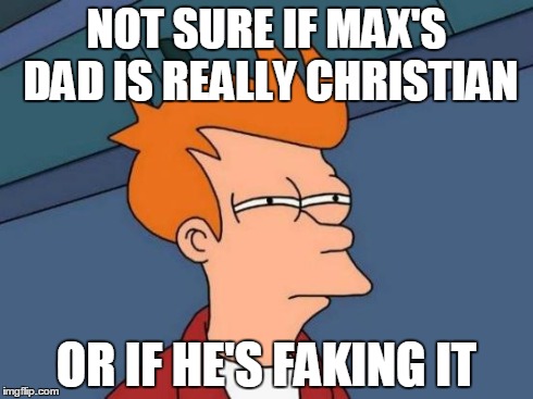 Futurama Fry | NOT SURE IF MAX'S DAD IS REALLY CHRISTIAN OR IF HE'S FAKING IT | image tagged in memes,futurama fry | made w/ Imgflip meme maker