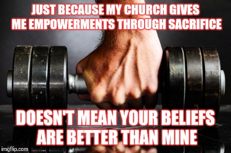 The Gym is my Church | JUST BECAUSE MY CHURCH GIVES ME EMPOWERMENTS THROUGH SACRIFICE DOESN'T MEAN YOUR BELIEFS ARE BETTER THAN MINE | image tagged in the gym is my church,religion | made w/ Imgflip meme maker