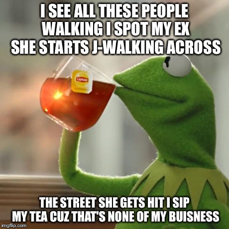 But That's None Of My Business Meme | I SEE ALL THESE PEOPLE WALKING I SPOT MY EX SHE STARTS J-WALKING ACROSS THE STREET SHE GETS HIT I SIP MY TEA CUZ THAT'S NONE OF MY BUISNESS | image tagged in memes,but thats none of my business,kermit the frog | made w/ Imgflip meme maker