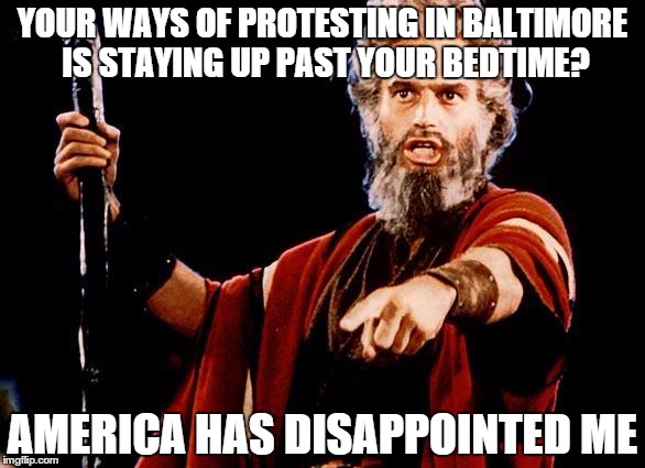 Angry Old Moses | YOUR WAYS OF PROTESTING IN BALTIMORE IS STAYING UP PAST YOUR BEDTIME? AMERICA HAS DISAPPOINTED ME | image tagged in angry old moses | made w/ Imgflip meme maker