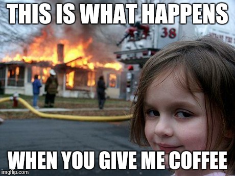 Disaster Girl | THIS IS WHAT HAPPENS WHEN YOU GIVE ME COFFEE | image tagged in memes,disaster girl | made w/ Imgflip meme maker