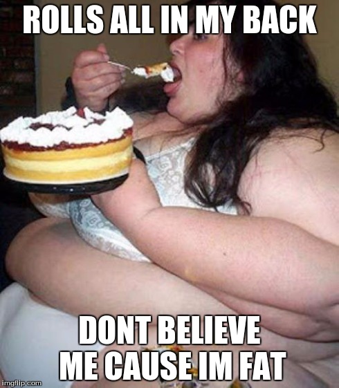 Fat woman with cake | ROLLS ALL IN MY BACK DONT BELIEVE ME CAUSE IM FAT | image tagged in fat woman with cake | made w/ Imgflip meme maker