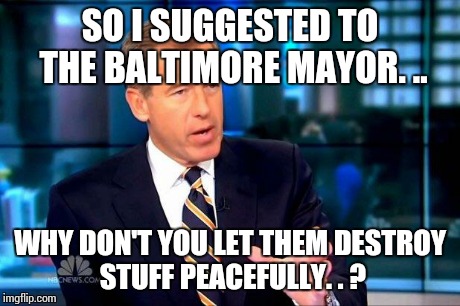 Brian Williams Was There 2 | SO I SUGGESTED TO THE BALTIMORE MAYOR. .. WHY DON'T YOU LET THEM DESTROY STUFF PEACEFULLY. . ? | image tagged in memes,brian williams was there 2 | made w/ Imgflip meme maker