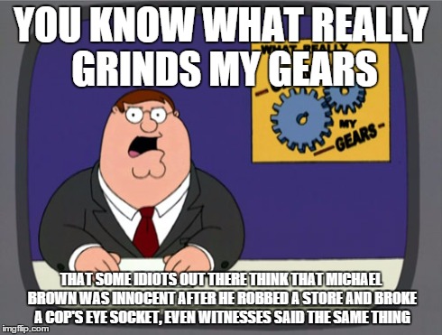 Peter Griffin News | YOU KNOW WHAT REALLY GRINDS MY GEARS THAT SOME IDIOTS OUT THERE THINK THAT MICHAEL BROWN WAS INNOCENT AFTER HE ROBBED A STORE AND BROKE A CO | image tagged in memes,peter griffin news,michael brown | made w/ Imgflip meme maker