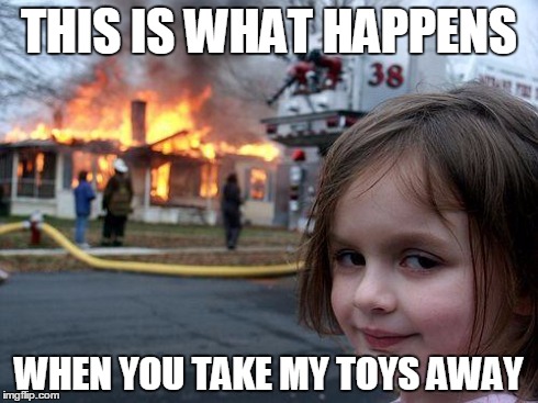 Disaster Girl | THIS IS WHAT HAPPENS WHEN YOU TAKE MY TOYS AWAY | image tagged in memes,disaster girl | made w/ Imgflip meme maker