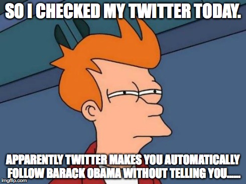 Futurama Fry | SO I CHECKED MY TWITTER TODAY. APPARENTLY TWITTER MAKES YOU AUTOMATICALLY FOLLOW BARACK OBAMA WITHOUT TELLING YOU...... | image tagged in memes,futurama fry | made w/ Imgflip meme maker