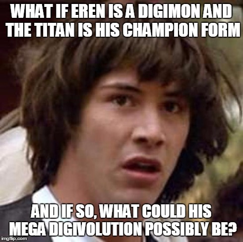 Conspiracy Keanu Meme | WHAT IF EREN IS A DIGIMON AND THE TITAN IS HIS CHAMPION FORM AND IF SO, WHAT COULD HIS MEGA DIGIVOLUTION POSSIBLY BE? | image tagged in memes,conspiracy keanu | made w/ Imgflip meme maker