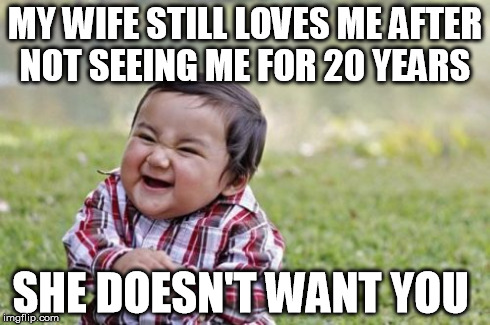 Evil Toddler Meme | MY WIFE STILL LOVES ME AFTER NOT SEEING ME FOR 20 YEARS SHE DOESN'T WANT YOU | image tagged in memes,evil toddler | made w/ Imgflip meme maker