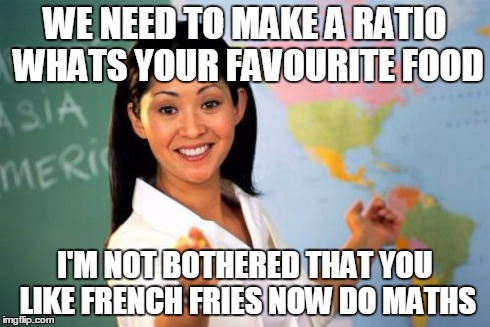Unhelpful High School Teacher Meme | WE NEED TO MAKE A RATIO WHATS YOUR FAVOURITE FOOD I'M NOT BOTHERED THAT YOU LIKE FRENCH FRIES NOW DO MATHS | image tagged in memes,unhelpful high school teacher | made w/ Imgflip meme maker