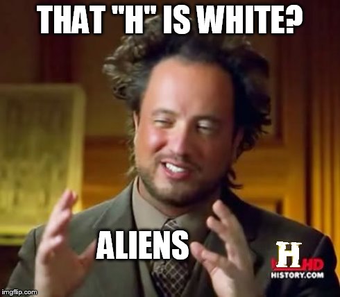 ancient white | THAT "H" IS WHITE? ALIENS | image tagged in memes,ancient aliens,white,aliens,ancient aliens guy | made w/ Imgflip meme maker