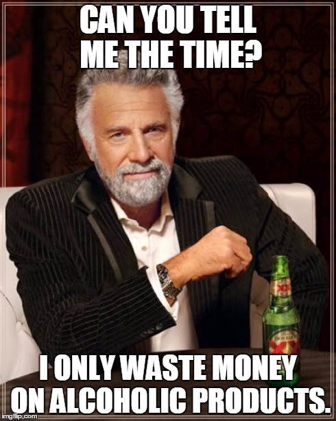 The Most Interesting Man In The World Meme | CAN YOU TELL ME THE TIME? I ONLY WASTE MONEY ON ALCOHOLIC PRODUCTS. | image tagged in memes,the most interesting man in the world | made w/ Imgflip meme maker