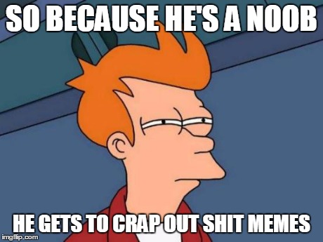 Futurama Fry Meme | SO BECAUSE HE'S A NOOB HE GETS TO CRAP OUT SHIT MEMES | image tagged in memes,futurama fry | made w/ Imgflip meme maker