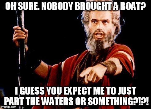 Angry Old Moses | OH SURE. NOBODY BROUGHT A BOAT? I GUESS YOU EXPECT ME TO JUST PART THE WATERS OR SOMETHING?!?! | image tagged in angry old moses | made w/ Imgflip meme maker