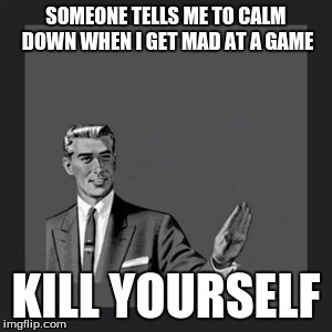 Kill Yourself Guy | SOMEONE TELLS ME TO CALM DOWN WHEN I GET MAD AT A GAME KILL YOURSELF | image tagged in memes,kill yourself guy | made w/ Imgflip meme maker