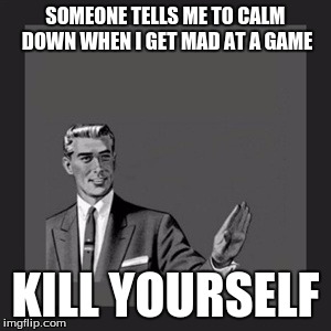 Kill Yourself Guy Meme | SOMEONE TELLS ME TO CALM DOWN WHEN I GET MAD AT A GAME KILL YOURSELF | image tagged in memes,kill yourself guy | made w/ Imgflip meme maker