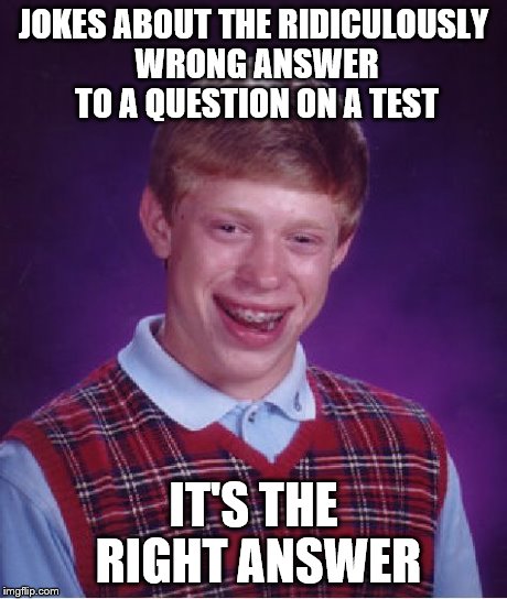 Bad Luck Brian Meme | JOKES ABOUT THE RIDICULOUSLY WRONG ANSWER TO A QUESTION ON A TEST IT'S THE RIGHT ANSWER | image tagged in memes,bad luck brian | made w/ Imgflip meme maker