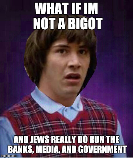 WHAT IF IM NOT A BIGOT AND JEWS REALLY DO RUN THE BANKS, MEDIA, AND GOVERNMENT | made w/ Imgflip meme maker