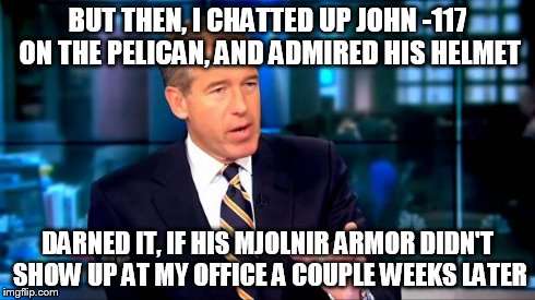 BUT THEN, I CHATTED UP JOHN -117 ON THE PELICAN, AND ADMIRED HIS HELMET DARNED IT, IF HIS MJOLNIR ARMOR DIDN'T SHOW UP AT MY OFFICE A COUPLE | image tagged in brian williams,halo | made w/ Imgflip meme maker