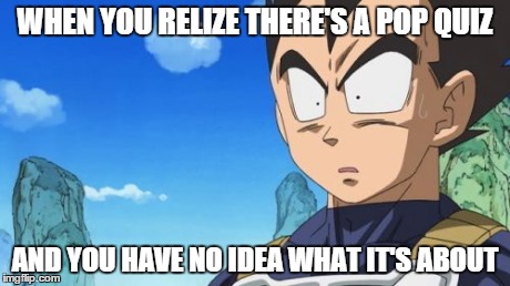 Surprized Vegeta Meme | WHEN YOU RELIZE THERE'S A POP QUIZ AND YOU HAVE NO IDEA WHAT IT'S ABOUT | image tagged in memes,surprized vegeta | made w/ Imgflip meme maker