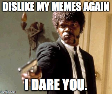 Please!!!!! | DISLIKE MY MEMES AGAIN I DARE YOU. | image tagged in memes,say that again i dare you,dislike | made w/ Imgflip meme maker