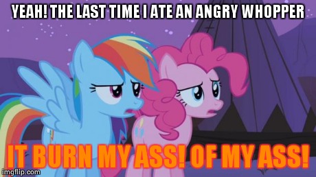 Rainbow Dash Review's On Angry Whopper | YEAH! THE LAST TIME I ATE AN ANGRY WHOPPER IT BURN MY ASS! OF MY ASS! | image tagged in mlp pinkie pie rainbow dash,mlp,burger king,angry whooper | made w/ Imgflip meme maker