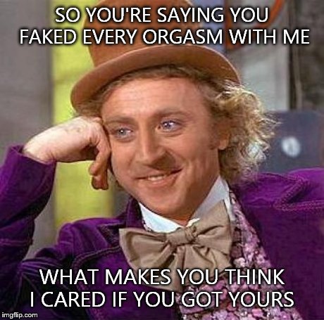 Creepy Condescending Wonka Meme | SO YOU'RE SAYING YOU FAKED EVERY ORGASM WITH ME WHAT MAKES YOU THINK I CARED IF YOU GOT YOURS | image tagged in memes,creepy condescending wonka | made w/ Imgflip meme maker
