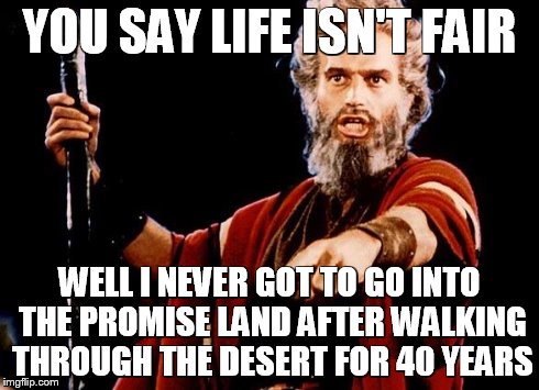 Angry Old Moses | YOU SAY LIFE ISN'T FAIR WELL I NEVER GOT TO GO INTO THE PROMISE LAND AFTER WALKING THROUGH THE DESERT FOR 40 YEARS | image tagged in angry old moses | made w/ Imgflip meme maker