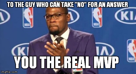 You The Real MVP | TO THE GUY WHO CAN TAKE "NO" FOR AN ANSWER YOU THE REAL MVP | image tagged in memes,you the real mvp | made w/ Imgflip meme maker