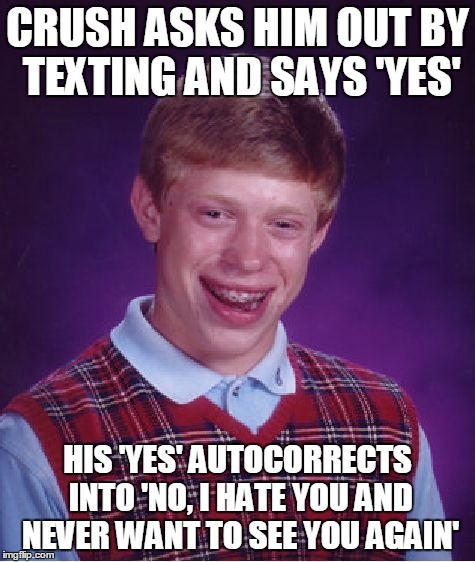 Bad Luck Brian Meme | CRUSH ASKS HIM OUT BY TEXTING AND SAYS 'YES' HIS 'YES' AUTOCORRECTS INTO 'NO, I HATE YOU AND NEVER WANT TO SEE YOU AGAIN' | image tagged in memes,bad luck brian | made w/ Imgflip meme maker