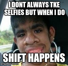 I DONT ALWAYS TKE SELFIES BUT WHEN I DO SHIFT HAPPENS | image tagged in shift happens | made w/ Imgflip meme maker