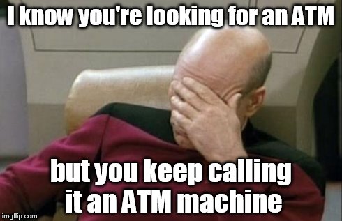 Captain Picard Facepalm | I know you're looking for an ATM but you keep calling it an ATM machine | image tagged in memes,captain picard facepalm | made w/ Imgflip meme maker