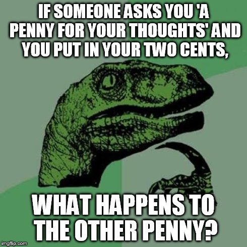 Philosoraptor Meme | IF SOMEONE ASKS YOU 'A PENNY FOR YOUR THOUGHTS' AND YOU PUT IN YOUR TWO CENTS, WHAT HAPPENS TO THE OTHER PENNY? | image tagged in memes,philosoraptor | made w/ Imgflip meme maker