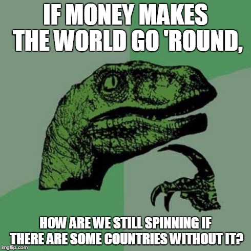 Philosoraptor | IF MONEY MAKES THE WORLD GO 'ROUND, HOW ARE WE STILL SPINNING IF THERE ARE SOME COUNTRIES WITHOUT IT? | image tagged in memes,philosoraptor | made w/ Imgflip meme maker