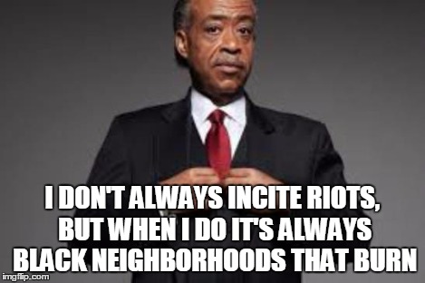 I DON'T ALWAYS INCITE RIOTS, BUT WHEN I DO IT'S ALWAYS BLACK NEIGHBORHOODS THAT BURN | made w/ Imgflip meme maker