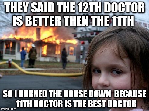 Disaster Girl | THEY SAID THE 12TH DOCTOR IS BETTER THEN THE 11TH SO I BURNED THE HOUSE DOWN  BECAUSE   11TH DOCTOR IS THE BEST DOCTOR | image tagged in memes,disaster girl | made w/ Imgflip meme maker