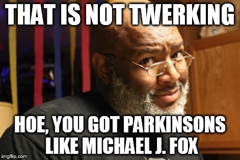 Captain Told a Hoe | THAT IS NOT TWERKING HOE, YOU GOT PARKINSONS LIKE MICHAEL J. FOX | image tagged in captain told a hoe | made w/ Imgflip meme maker