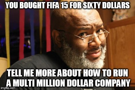 Captain Told a Hoe | YOU BOUGHT FIFA 15 FOR SIXTY DOLLARS TELL ME MORE ABOUT HOW TO RUN A MULTI MILLION DOLLAR COMPANY | image tagged in captain told a hoe | made w/ Imgflip meme maker