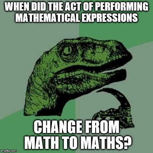 Philosoraptor | WHEN DID THE ACT OF PERFORMING MATHEMATICAL EXPRESSIONS CHANGE FROM MATH TO MATHS? | image tagged in memes,philosoraptor | made w/ Imgflip meme maker
