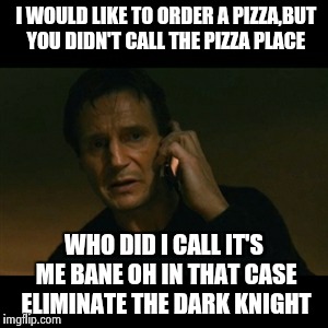 Giving orders to bane | I WOULD LIKE TO ORDER A PIZZA,BUT YOU DIDN'T CALL THE PIZZA PLACE WHO DID I CALL IT'S ME BANE OH IN THAT CASE ELIMINATE THE DARK KNIGHT | image tagged in memes,liam neeson taken | made w/ Imgflip meme maker