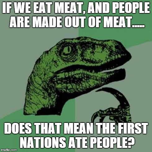 Philosoraptor | IF WE EAT MEAT, AND PEOPLE ARE MADE OUT OF MEAT..... DOES THAT MEAN THE FIRST NATIONS ATE PEOPLE? | image tagged in memes,philosoraptor | made w/ Imgflip meme maker