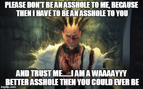 PLEASE DON'T BE AN ASSHOLE TO ME, BECAUSE THEN I HAVE TO BE AN ASSHOLE TO YOU AND TRUST ME......I AM A WAAAAYYY BETTER ASSHOLE THEN YOU COUL | image tagged in asshole | made w/ Imgflip meme maker